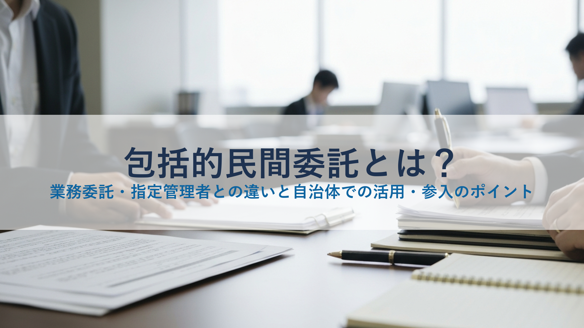 包括的民間委託とは？業務委託・指定管理者との違いと自治体での活用・参入のポイント