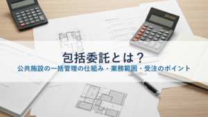 包括委託とは？公共施設の一括管理の仕組み・業務範囲・受注のポイント