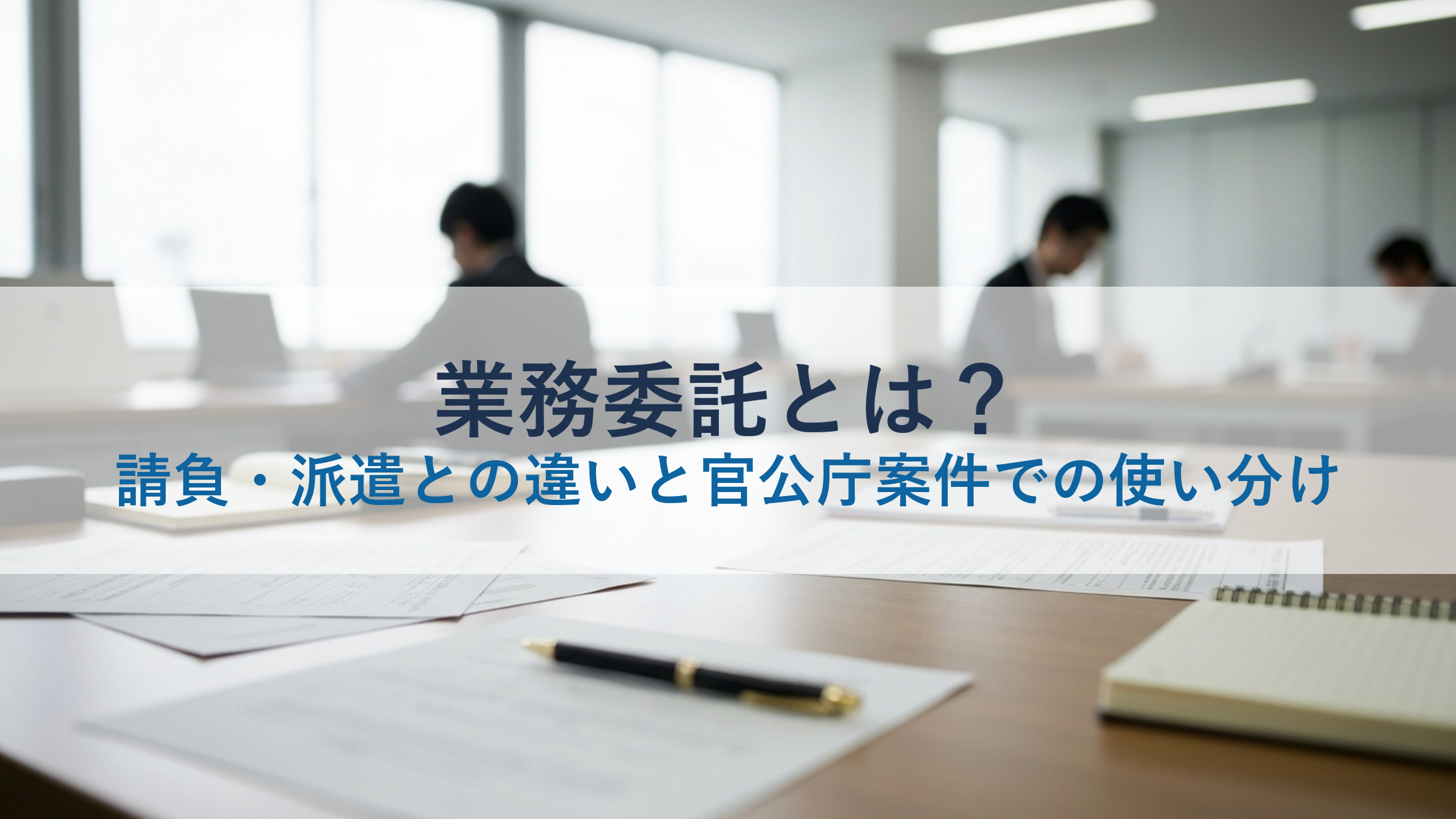 業務委託とは？請負・派遣との違いと官公庁案件での使い分け