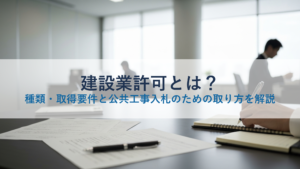 建設業許可とは？種類・取得要件と公共工事入札のための取り方を解説
