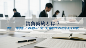 請負契約とは？委任・準委任との違いと官公庁案件での注意点を解説