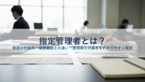指定管理者とは？制度の仕組み・業務委託との違い・民間参入の基本をわかりやすく解説