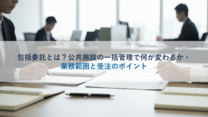 包括委託とは？公共施設の一括管理で何が変わるか・業務範囲と受注のポイント