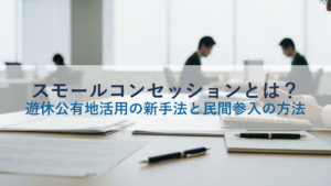 スモールコンセッションとは？遊休公有地活用の新手法と民間参入の方法