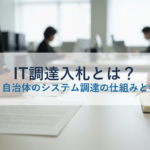 IT調達入札とは？官公庁・自治体のシステム調達の仕組みと参加方法