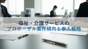 福祉・介護サービスのプロポーザル案件傾向と参入戦略