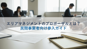 エリアマネジメントのプロポーザルとは？民間事業者向け参入ガイド