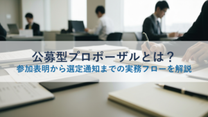 公募型プロポーザルとは？参加表明から選定通知までの実務フローを解説