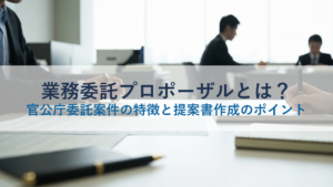 業務委託プロポーザルとは？官公庁委託案件の特徴と提案書作成のポイント