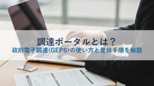 調達ポータルとは？政府電子調達(GEPS)の使い方と登録手順を解説