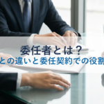 委任者とは?受任者との違いと委任契約での役割を解説