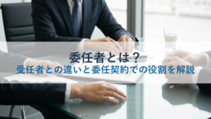 委任者とは？受任者との違いと委任契約での役割を解説