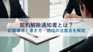 契約解除通知書とは？記載事項と書き方・送付の注意点を解説