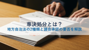専決処分とは？地方自治法の2種類と議会承認の要否を解説