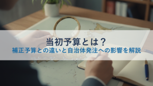 当初予算とは？補正予算との違いと自治体発注への影響を解説