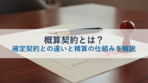 概算契約とは？確定契約との違いと精算の仕組みを解説