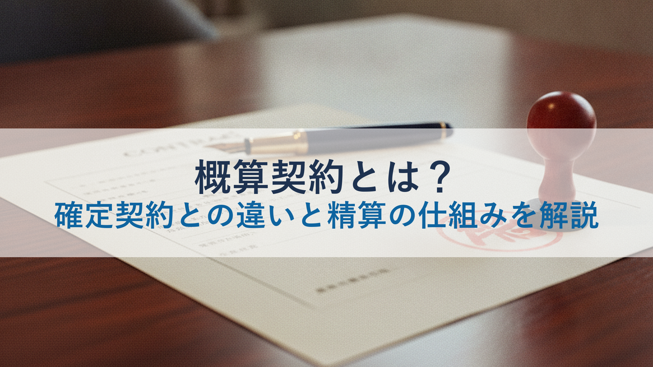 概算契約とは?確定契約との違いと精算の仕組みを解説