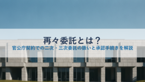 再々委託とは？官公庁契約での二次・三次委託の扱いと承認手続きを解説