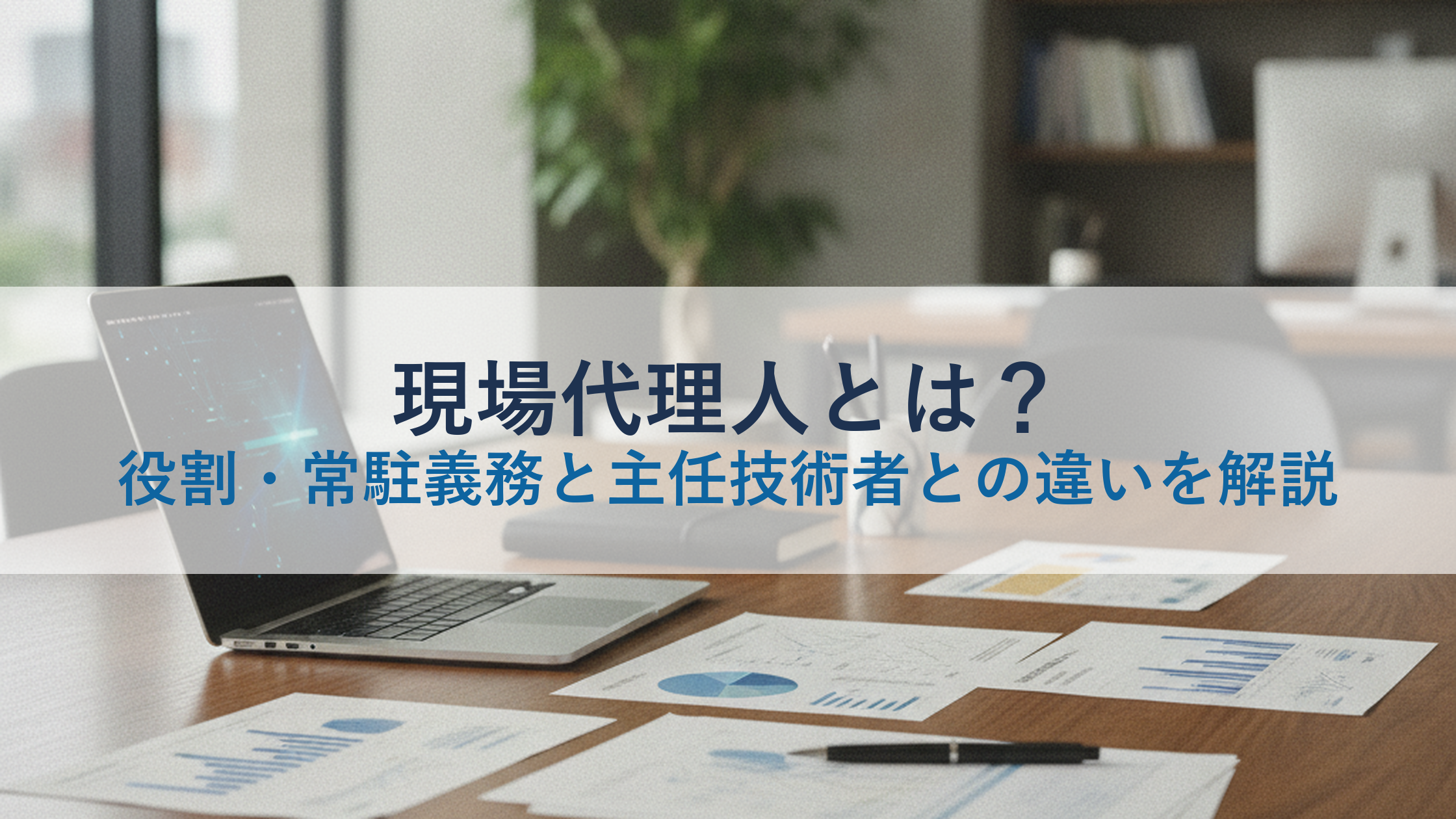 現場代理人とは？役割・常駐義務と主任技術者との違いを解説