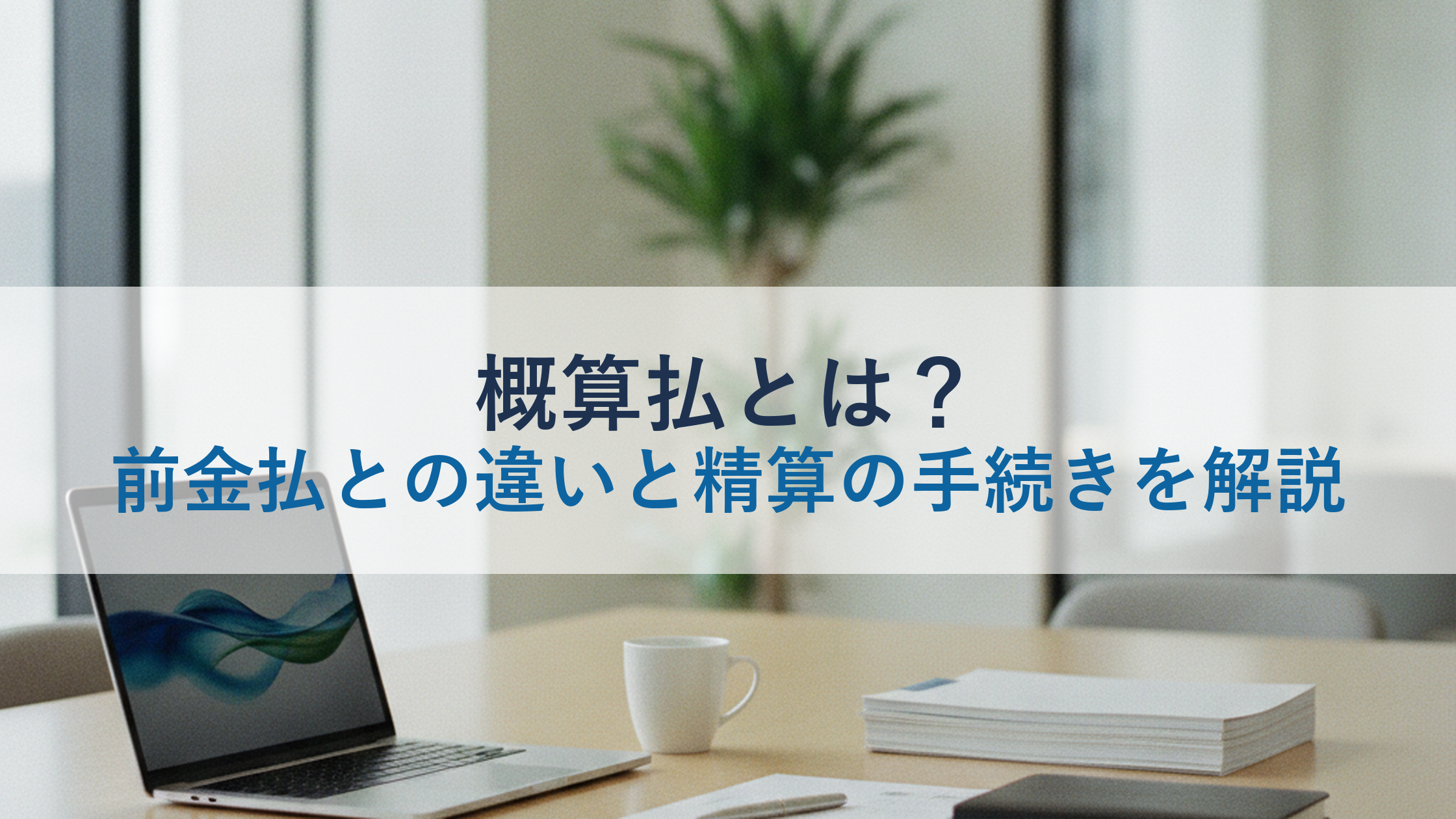 概算払とは?前金払との違いと精算の手続きを解説