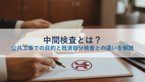 中間検査とは？公共工事での目的と既済部分検査との違いを解説
