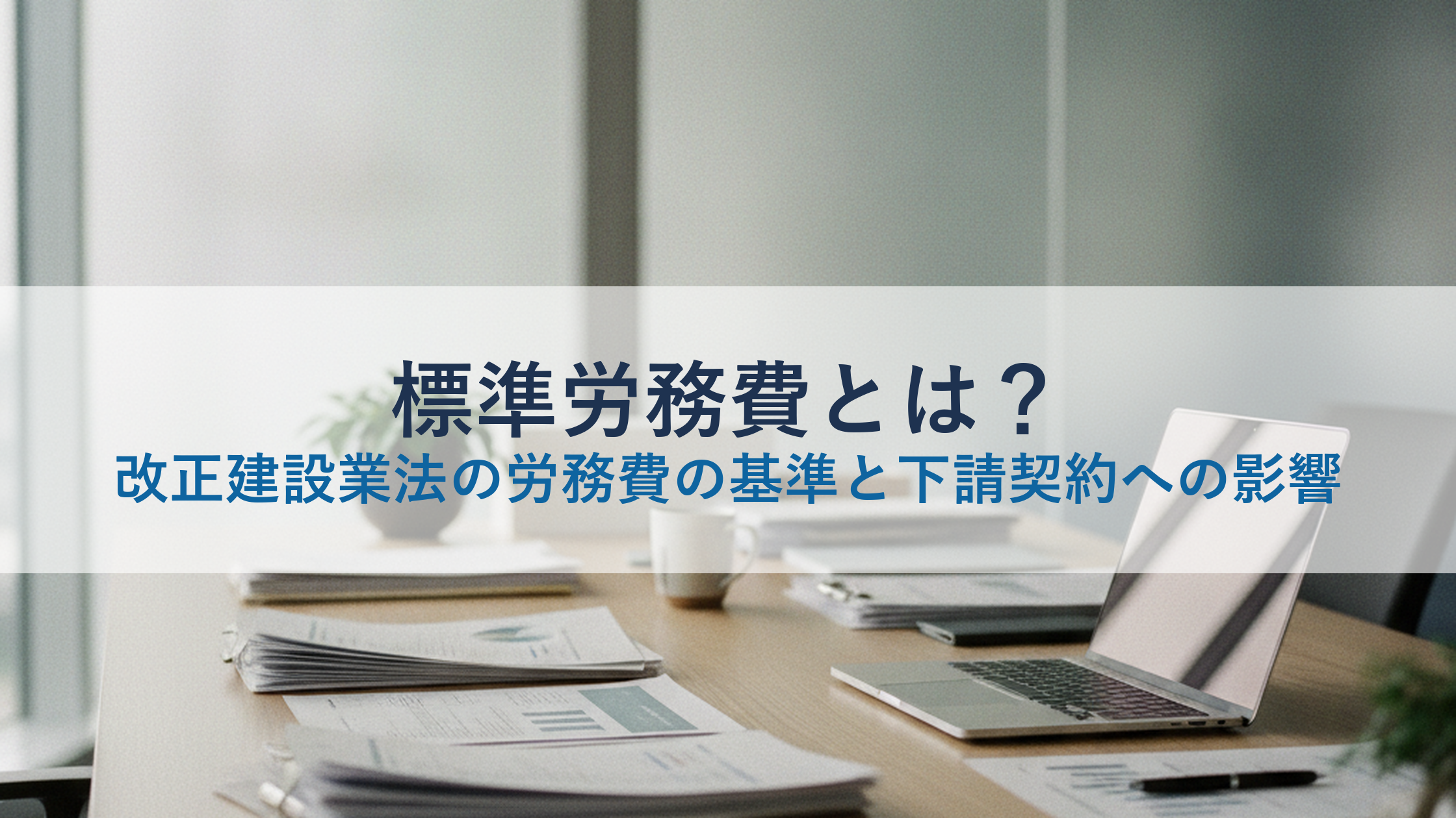 標準労務費とは？改正建設業法の労務費の基準と下請契約への影響