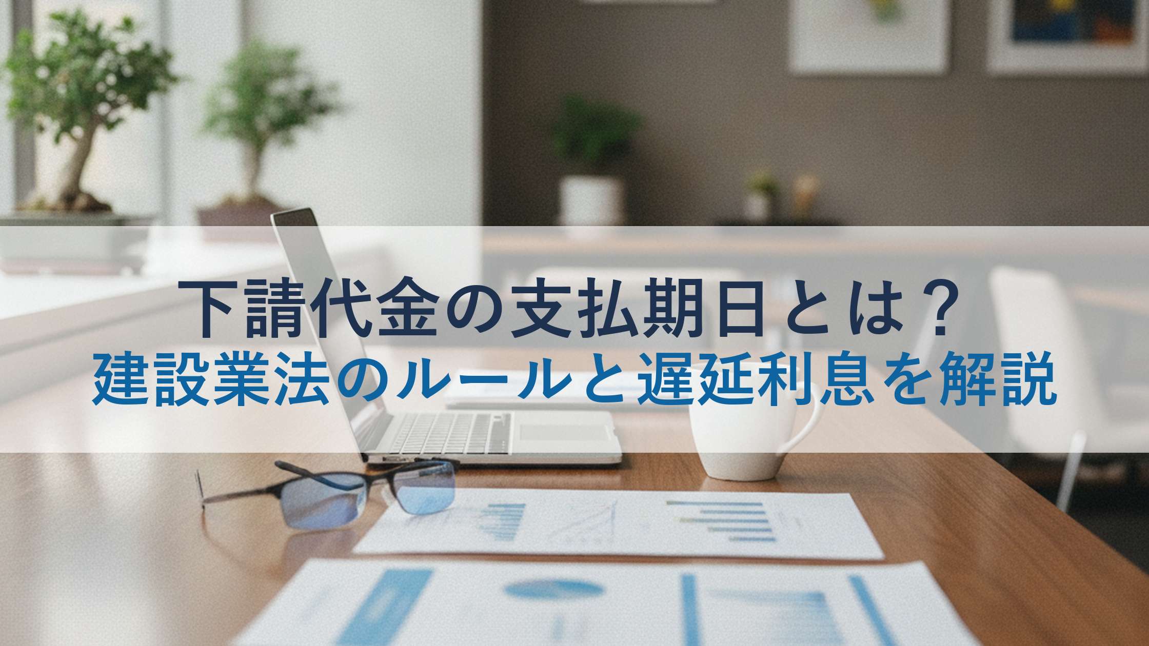 下請代金の支払期日とは？建設業法のルールと遅延利息を解説