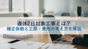 週休2日対象工事とは？補正係数と工期・費用の考え方を解説