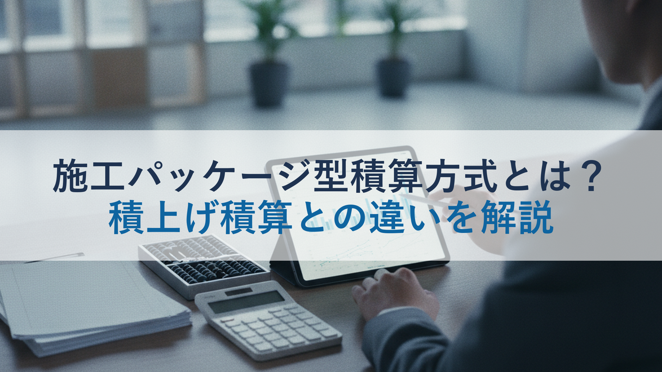施工パッケージ型積算方式とは?積上げ積算との違いを解説