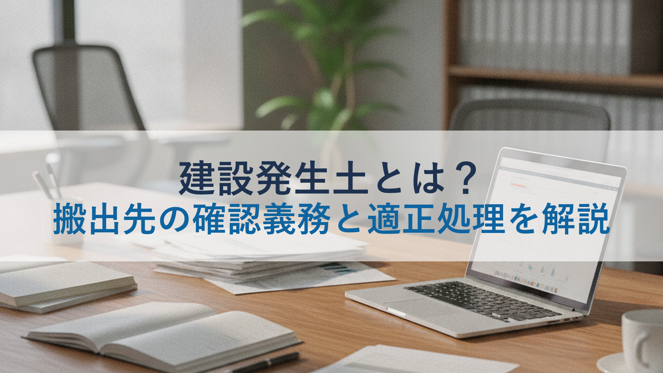 建設発生土とは？搬出先の確認義務と適正処理を解説