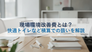 現場環境改善費とは？快適トイレなど積算での扱いを解説
