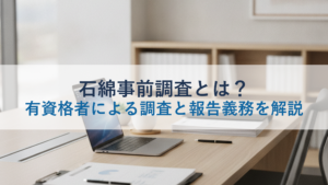 石綿事前調査とは？有資格者による調査と報告義務を解説