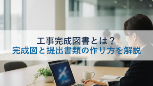工事完成図書とは？完成図と提出書類の作り方を解説