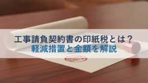 工事請負契約書の印紙税とは？軽減措置と金額を解説