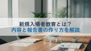 新規入場者教育とは？内容と報告書の作り方を解説