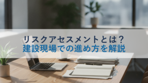 リスクアセスメントとは？建設現場での進め方を解説