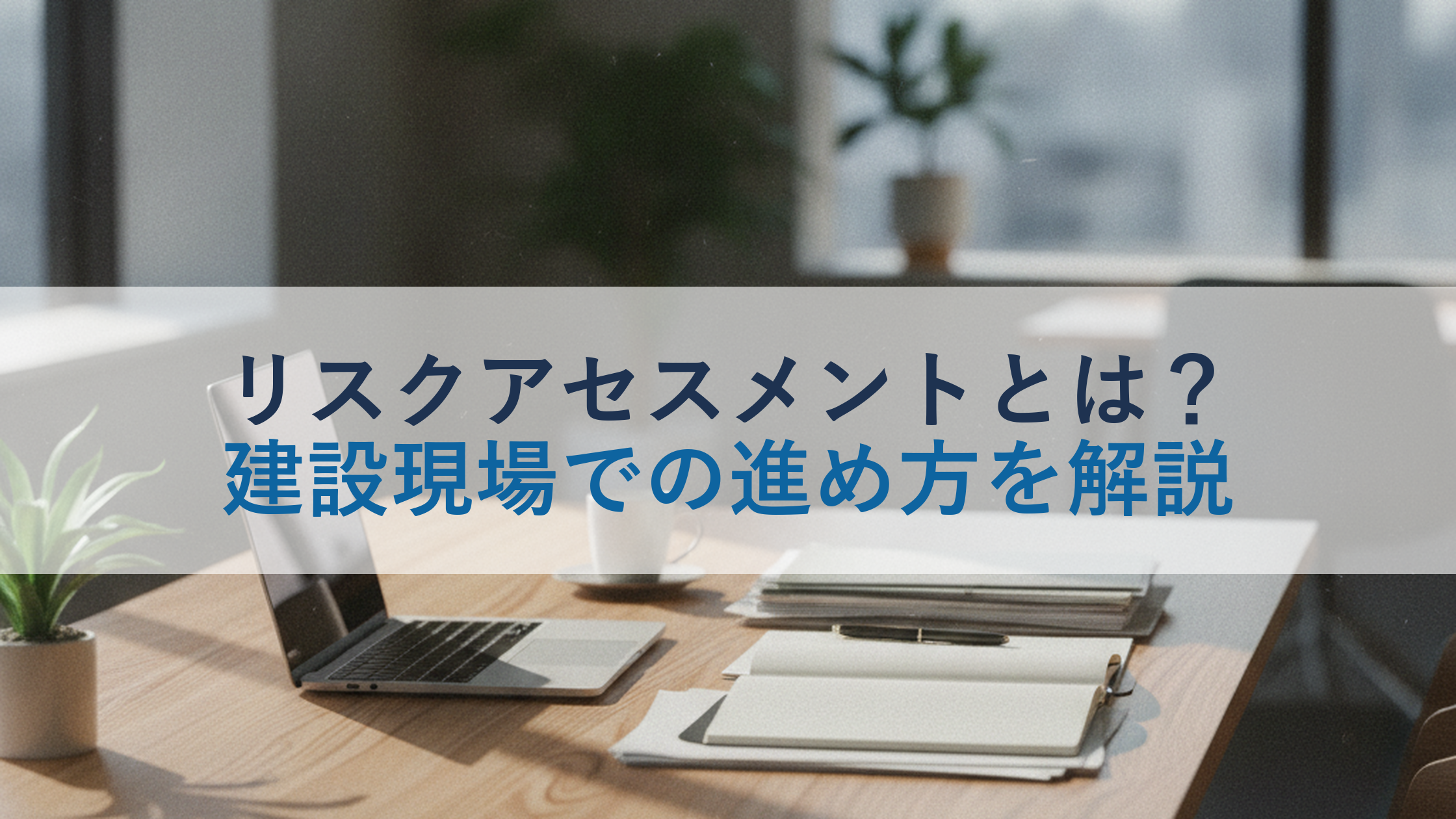 リスクアセスメントとは？建設現場での進め方を解説