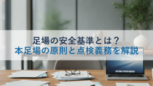 足場の安全基準とは？本足場の原則と点検義務を解説
