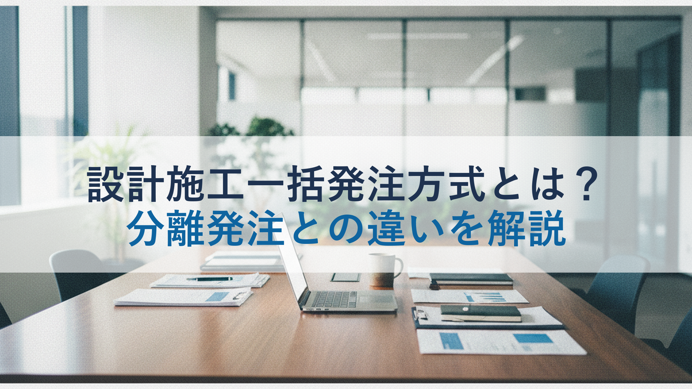 設計施工一括発注方式とは?分離発注との違いを解説