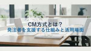 CM方式とは？発注者を支援する仕組みと活用場面