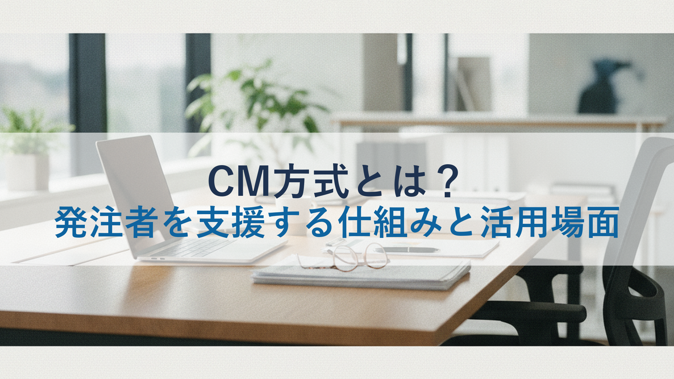 CM方式とは？発注者を支援する仕組みと活用場面