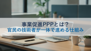 事業促進PPPとは？官民の技術者が一体で進める仕組み