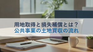 用地取得と損失補償とは？公共事業の土地買収の流れ