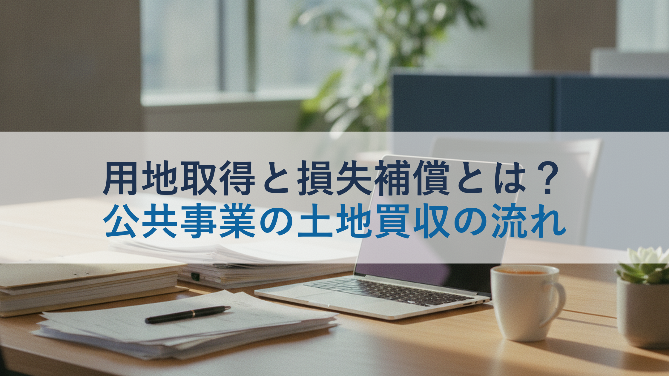 用地取得と損失補償とは？公共事業の土地買収の流れ