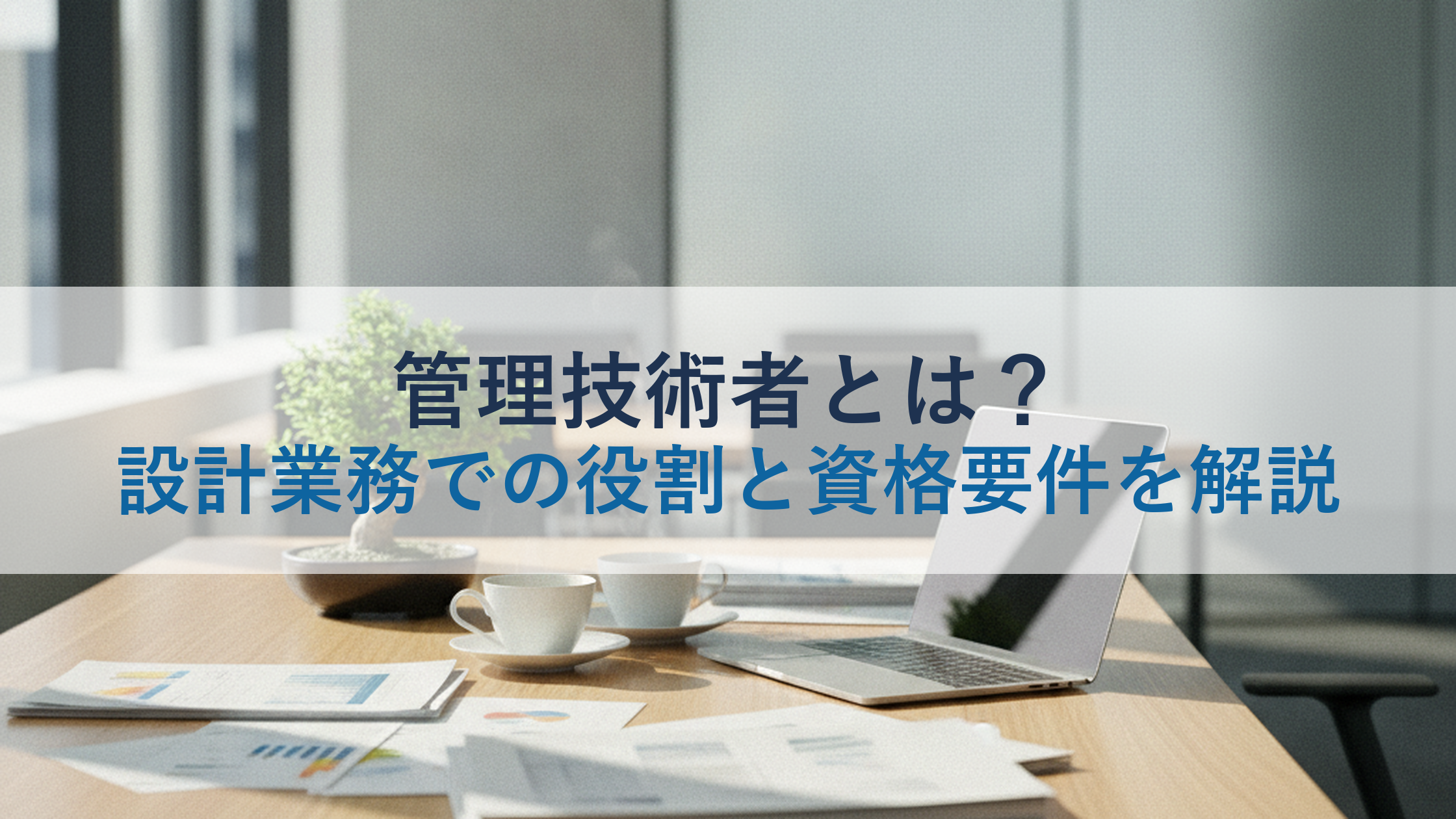 管理技術者とは？設計業務での役割と資格要件を解説